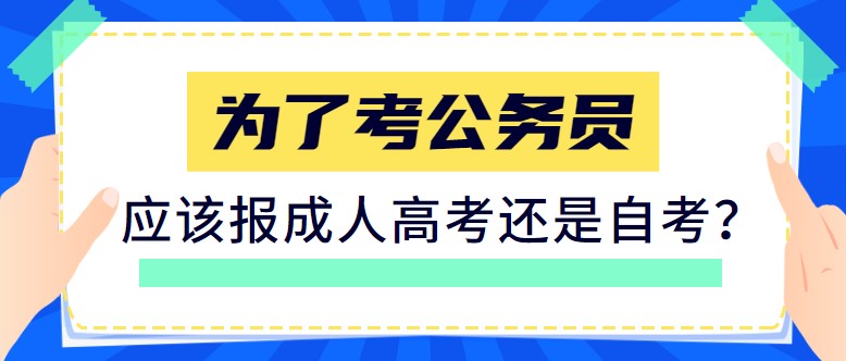 为了考公务员，应该报成人高考还是自考？