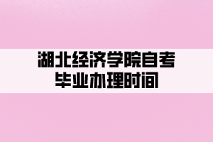 湖北经济学院自考毕业办理时间