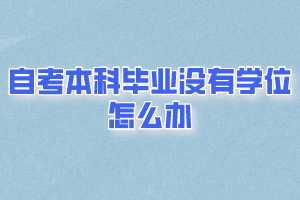 自考本科毕业没有学位怎么办