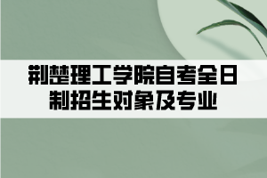荆楚理工学院自考全日制招生对象及专业